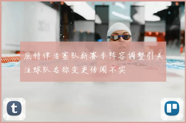 底特律活塞队新赛季阵容调整引关注球队名称变更传闻不实