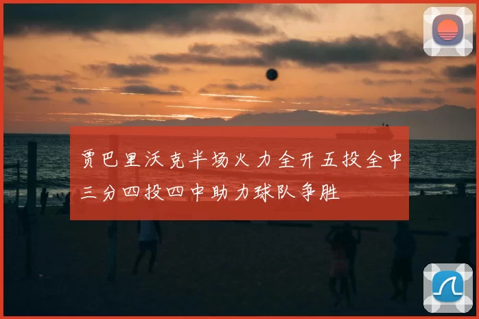 贾巴里沃克半场火力全开五投全中三分四投四中助力球队争胜