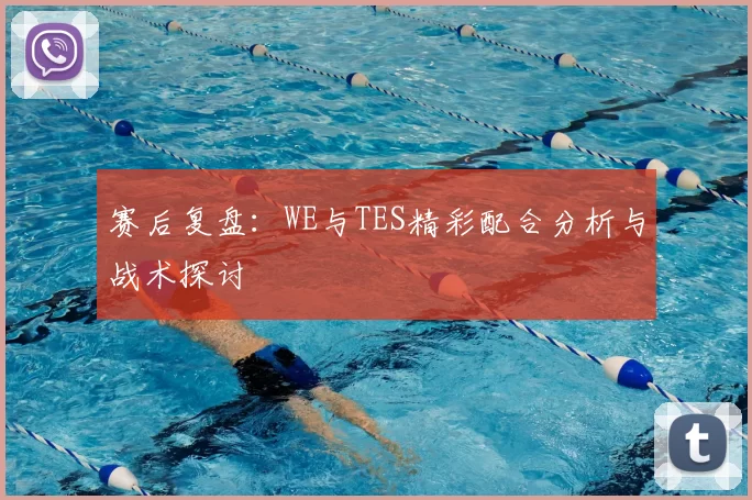 赛后复盘：WE与TES精彩配合分析与战术探讨