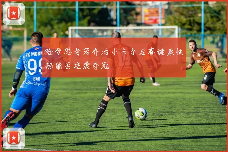 哈登思考若乔治小卡季后赛健康快船能否逆袭夺冠
