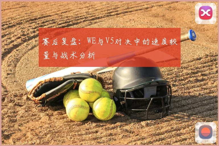 赛后复盘：WE与V5对决中的速度较量与战术分析