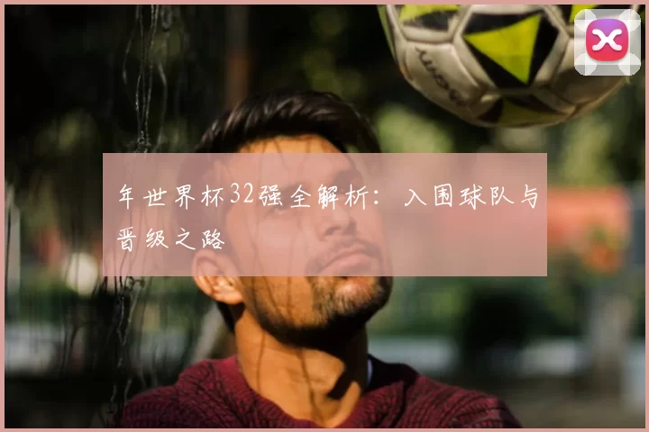 年世界杯32强全解析:入围球队与晋级之路