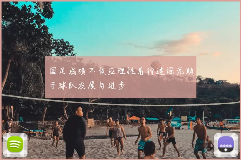 国足成绩不佳应理性看待造谣无助于球队发展与进步