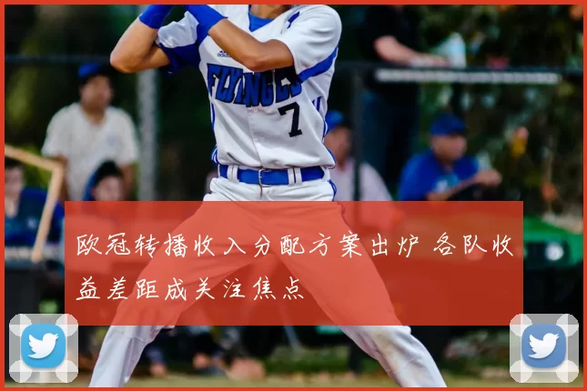 欧冠转播收入分配方案出炉 各队收益差距成关注焦点