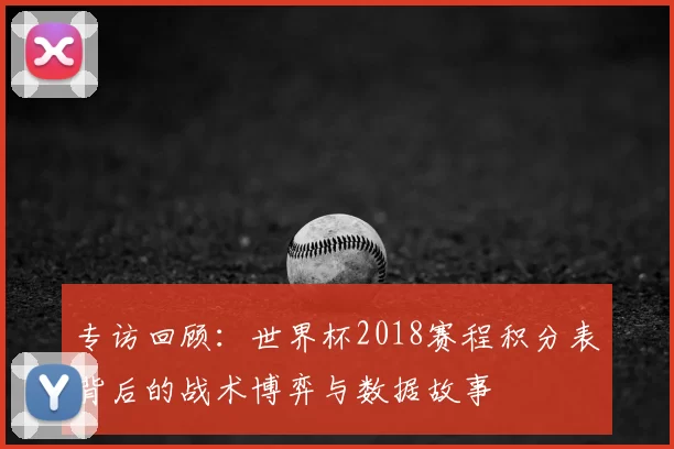 专访回顾：世界杯2018赛程积分表背后的战术博弈与数据故事