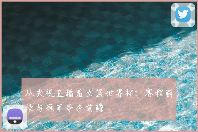 从央视直播看女篮世界杯:赛程解读与冠军争夺前瞻
