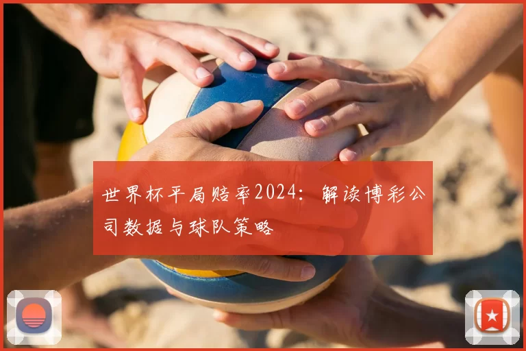 世界杯平局赔率2024:解读博彩公司数据与球队策略