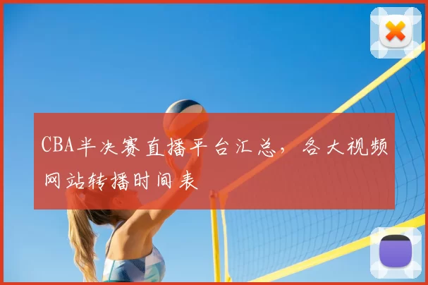 CBA半决赛直播平台汇总，各大视频网站转播时间表