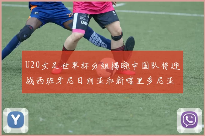 U20女足世界杯分组揭晓中国队将迎战西班牙尼日利亚和新喀里多尼亚