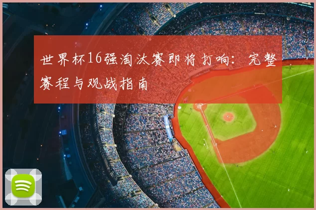 世界杯16强淘汰赛即将打响：完整赛程与观战指南