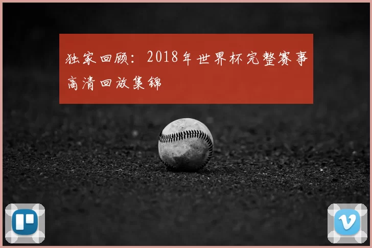 独家回顾：2018年世界杯完整赛事高清回放集锦