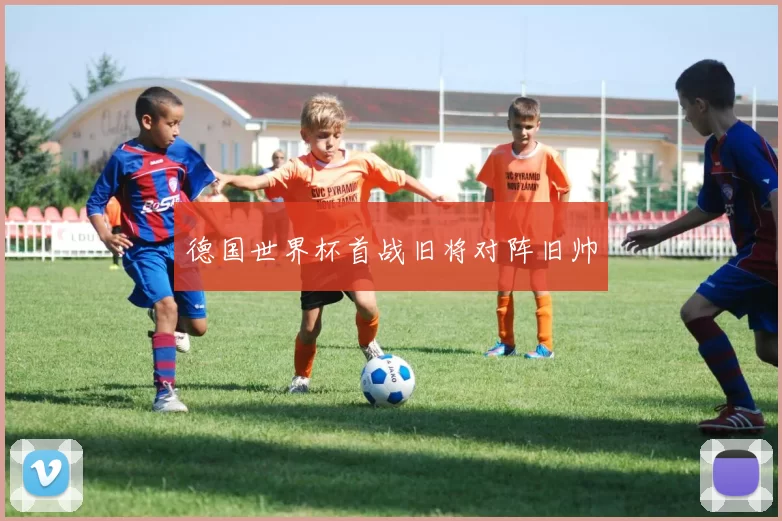 德国世界杯首战旧将对阵旧帅