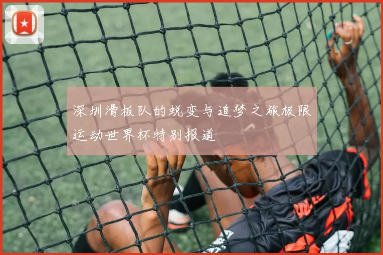 深圳滑板队的蜕变与追梦之旅极限运动世界杯特别报道