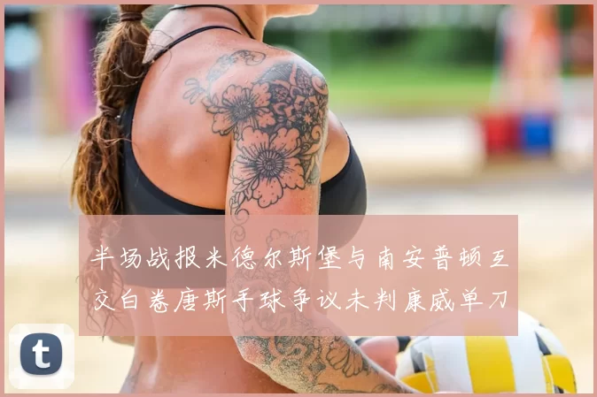 半场战报米德尔斯堡与南安普顿互交白卷唐斯手球争议未判康威单刀击中立柱