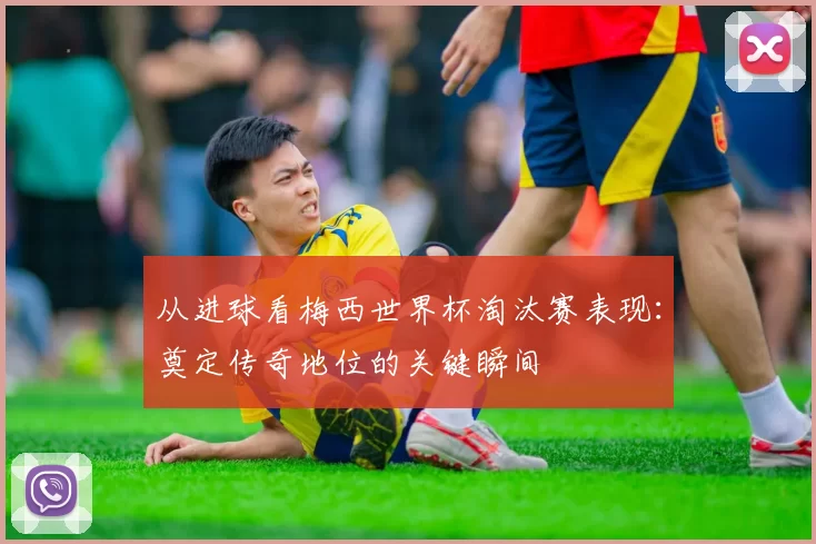 从进球看梅西世界杯淘汰赛表现:奠定传奇地位的关键瞬间