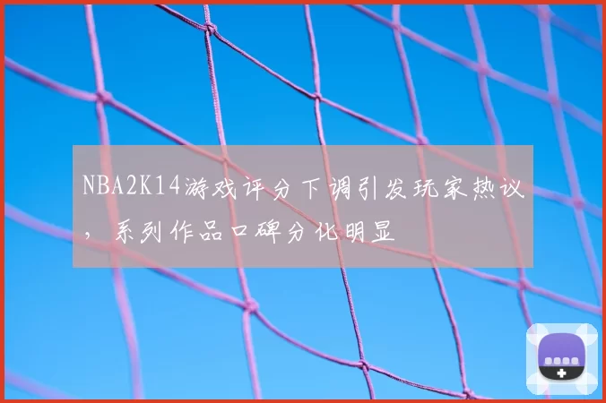 NBA2K14游戏评分下调引发玩家热议,系列作品口碑分化明显