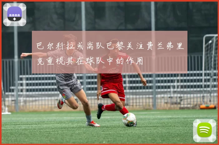 巴尔科拉或离队巴黎关注费兰弗里克重视其在球队中的作用