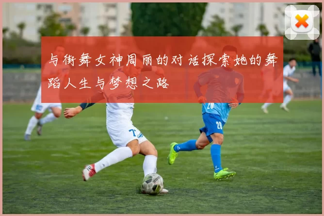 与街舞女神周丽的对话探索她的舞蹈人生与梦想之路