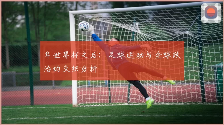 年世界杯之后：足球运动与全球政治的交织分析