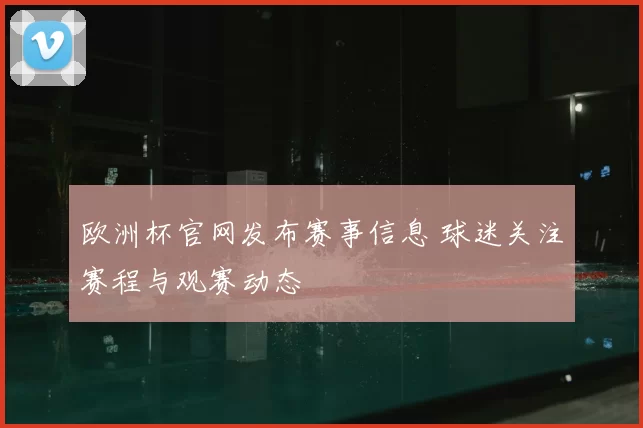 欧洲杯官网发布赛事信息 球迷关注赛程与观赛动态