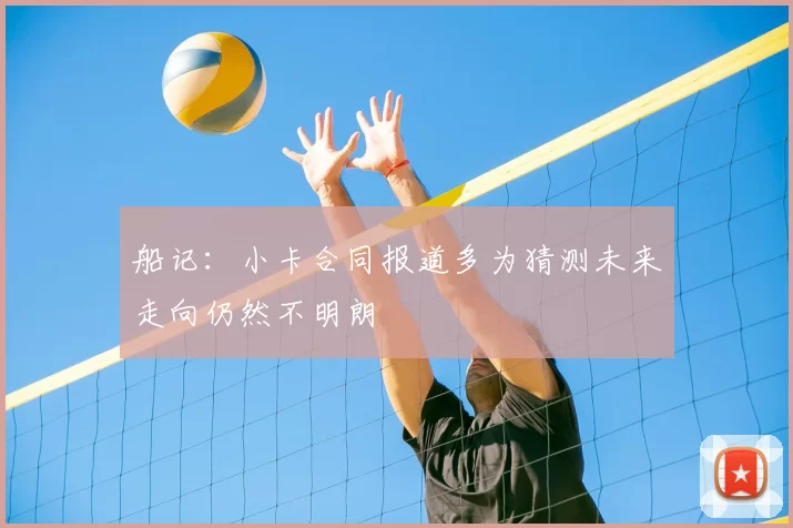 船记:小卡合同报道多为猜测未来走向仍然不明朗